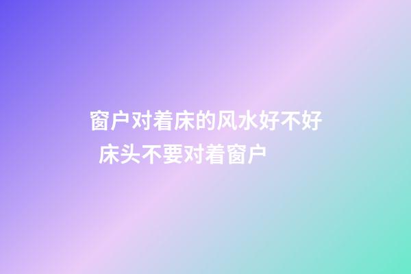 窗户对着床的风水好不好  床头不要对着窗户